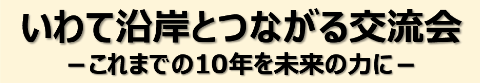 いわて沿岸とつながる交流会 －これまでの10年を未来の力に－